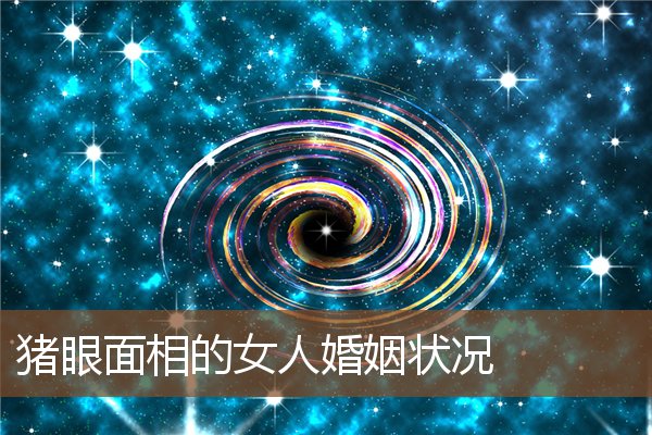 猪眼面相的女人婚姻状况 猪眼面相的女人婚姻状况
