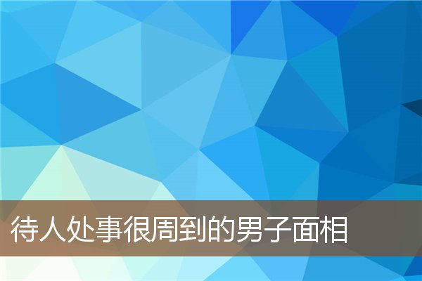 待人处事很周到的男子面相 待人处事很周到的男子面相
