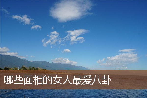 哪些面相的女人最爱八卦 哪些面相的女人最爱八卦