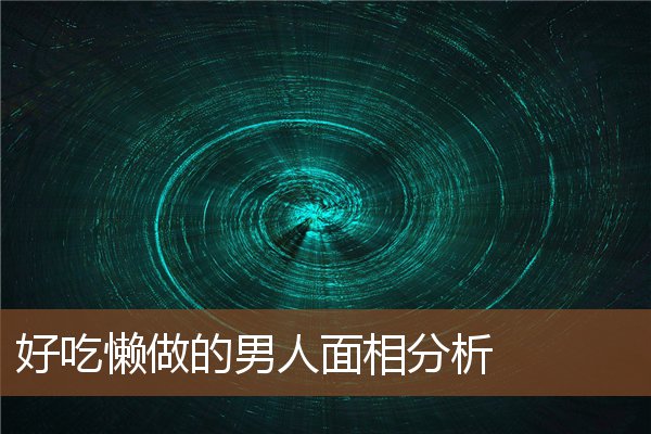 好吃懒做的男人面相分析 好吃懒做的男人面相分析