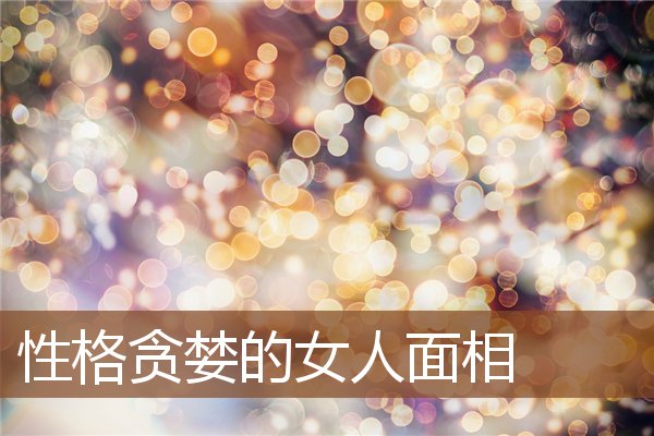 性格贪婪的女人面相 性格贪婪的女人面相