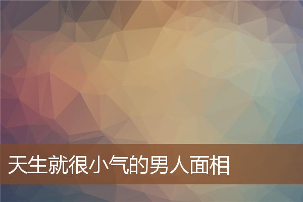 天生就很小气的男人面相 天生就很小气的男人面相