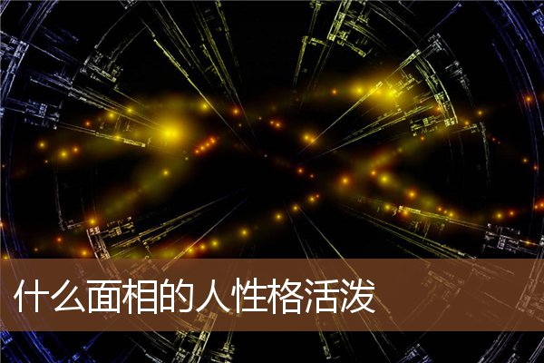 什么面相的人性格活泼 什么面相的人性格活泼