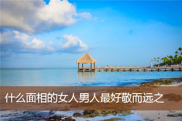 什么面相的女人男人最好敬而远之 什么面相的女人男人最好敬而远之