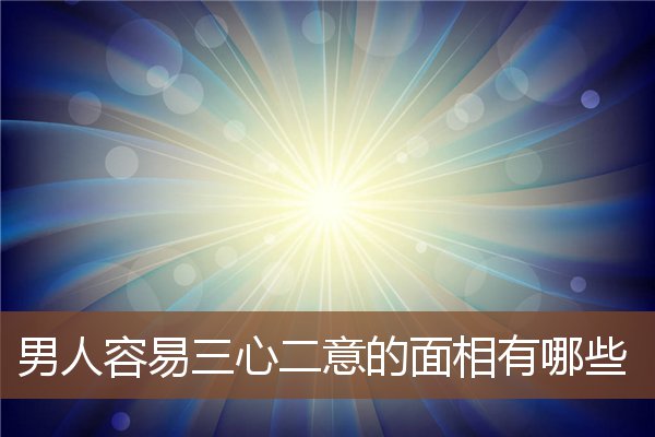 男人容易三心二意的面相有哪些 男人容易三心二意的面相有哪些