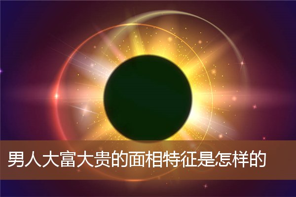 男人大富大贵的面相特征是怎样的 男人大富大贵的面相特征是怎样的