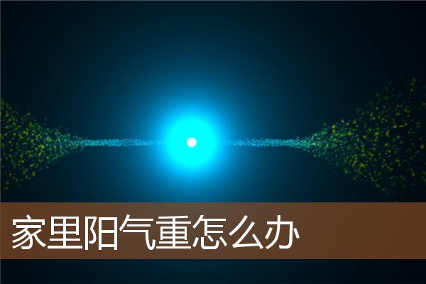 家里阳气重怎么办 家里阳气重怎么办