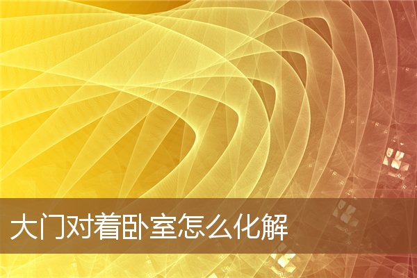 大门对着卧室怎么化解 大门对着卧室怎么化解