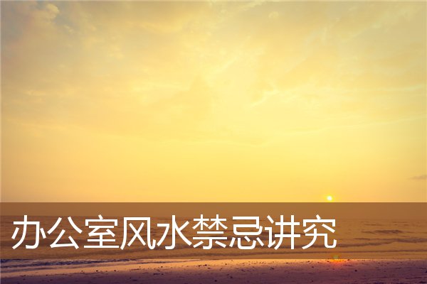办公室风水禁忌讲究 办公室风水禁忌讲究