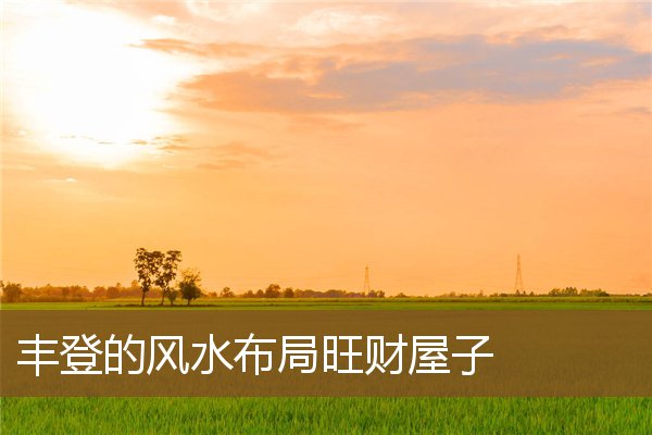 丰登的风水布局旺财屋子 丰登的风水布局旺财屋子