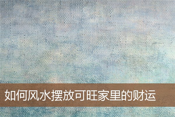 如何风水摆放可旺家里的财运 如何风水摆放可旺家里的财运