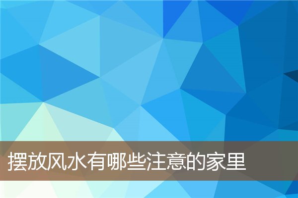 摆放风水有哪些注意的家里 摆放风水有哪些注意的家里