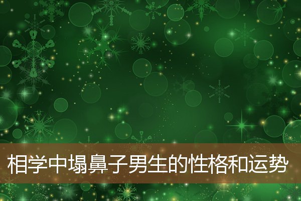 相学中塌鼻子男生的性格和运势 相学中塌鼻子男生的性格和运势