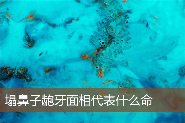 塌鼻子龅牙面相代表什么命 塌鼻子龅牙面相代表什么命