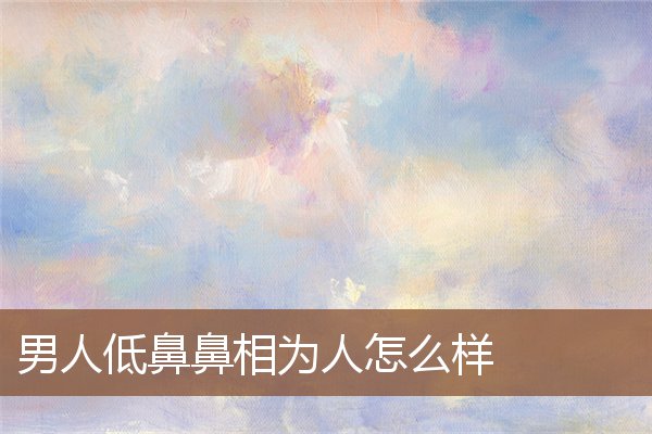 男人低鼻鼻相为人怎么样 男人低鼻鼻相为人怎么样