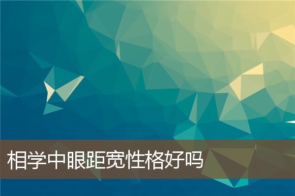 相学中眼距宽性格好吗 相学中眼距宽性格好吗