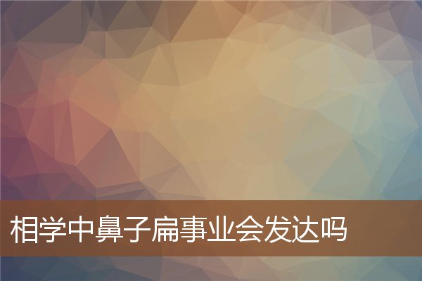 相学中鼻子扁事业会发达吗 相学中鼻子扁事业会发达吗