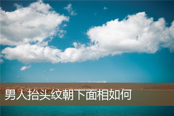 男人抬头纹朝下面相如何 男人抬头纹朝下面相如何