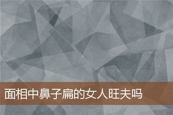 面相中鼻子扁的女人旺夫吗 面相中鼻子扁的女人旺夫吗
