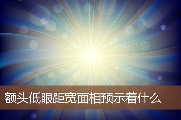 额头低眼距宽面相预示着什么 额头低眼距宽面相预示着什么