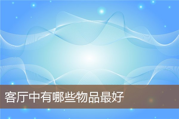 客厅中有哪些物品最好 客厅中有哪些物品最好