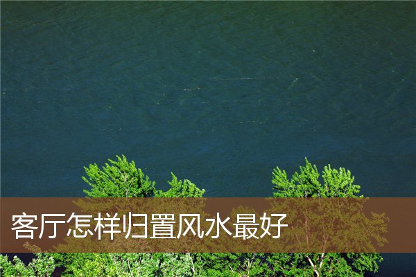 客厅怎样归置风水最好 客厅怎样归置风水最好