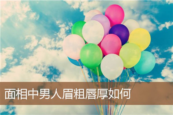 面相中男人眉粗唇厚如何 面相中男人眉粗唇厚如何