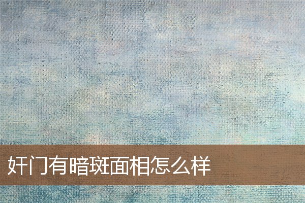 奸门有暗斑面相怎么样 奸门有暗斑面相怎么样