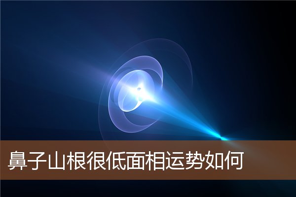 鼻子山根很低面相运势如何 鼻子山根很低面相运势如何