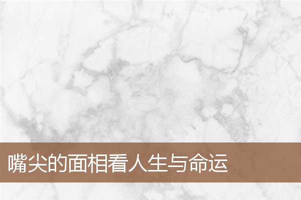 嘴尖的面相看人生与命运 嘴尖的面相看人生与命运