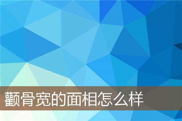 颧骨宽的面相怎么样 颧骨宽的面相怎么样