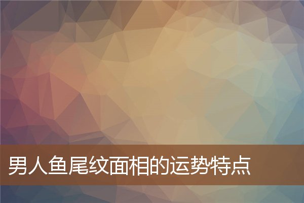 男人鱼尾纹面相的运势特点 男人鱼尾纹面相的运势特点