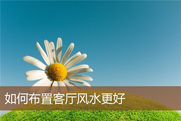 如何布置客厅风水更好 如何布置客厅风水更好