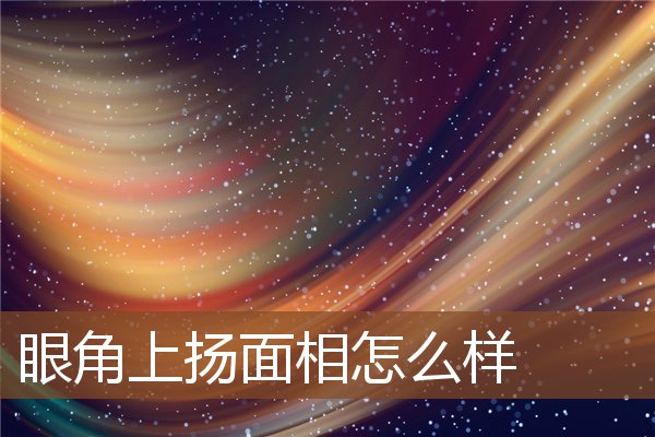 眼角上扬面相怎么样 眼角上扬面相怎么样