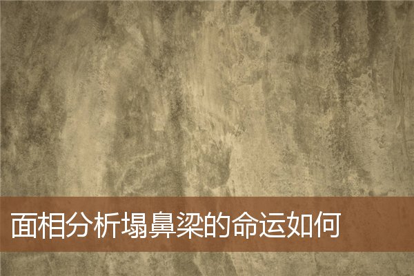 面相分析塌鼻梁的命运如何 面相分析塌鼻梁的命运如何