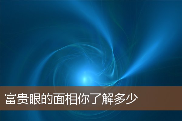 富贵眼的面相你了解多少 富贵眼的面相你了解多少