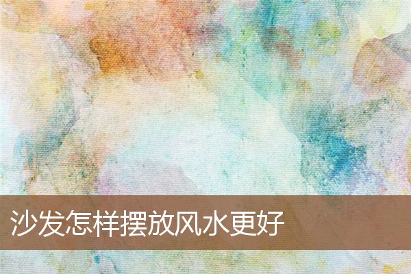 沙发怎样摆放风水更好 沙发怎样摆放风水更好