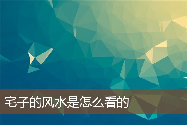 宅子的风水是怎么看的 宅子的风水是怎么看的