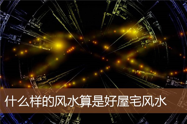 什么样的风水算是好屋宅风水 什么样的风水算是好屋宅风水