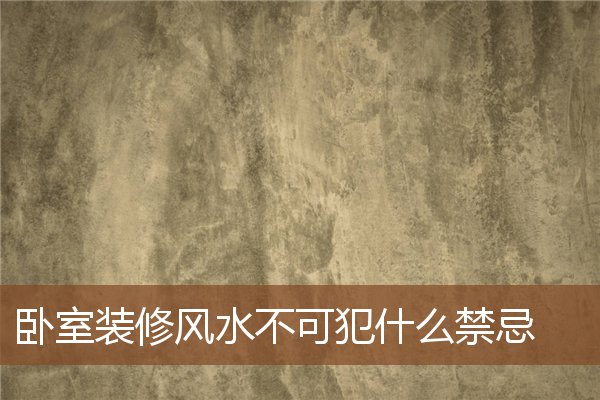 卧室装修风水不可犯什么禁忌 卧室装修风水不可犯什么禁忌