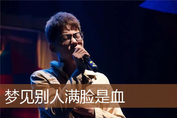 梦见别人满脸是血是什么预兆,梦见别人满脸是血是什么意思 梦见别人满脸是血是什么预兆,梦见别人满脸是血是什么意思